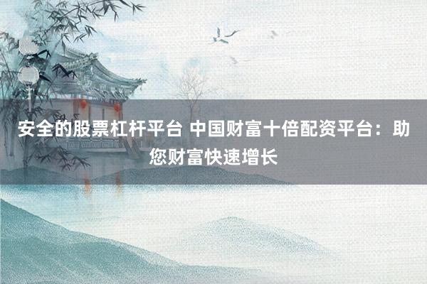 安全的股票杠杆平台 中国财富十倍配资平台：助您财富快速增长