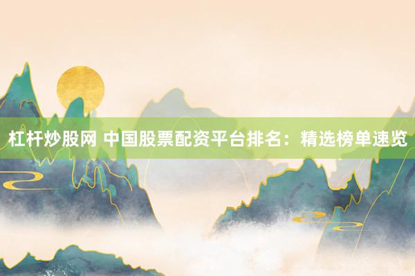 杠杆炒股网 中国股票配资平台排名：精选榜单速览