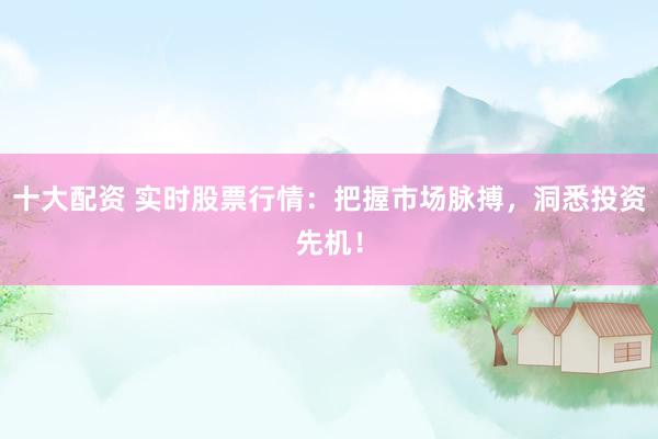 十大配资 实时股票行情：把握市场脉搏，洞悉投资先机！