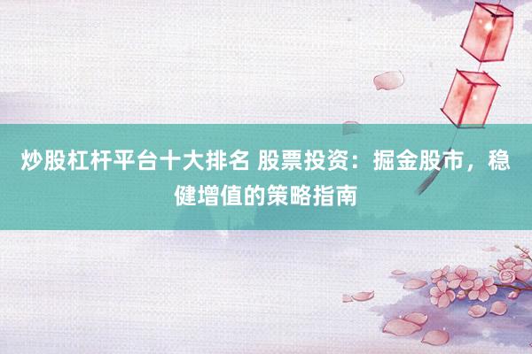 炒股杠杆平台十大排名 股票投资：掘金股市，稳健增值的策略指南