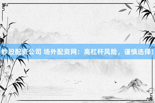 炒股配资公司 场外配资网：高杠杆风险，谨慎选择！