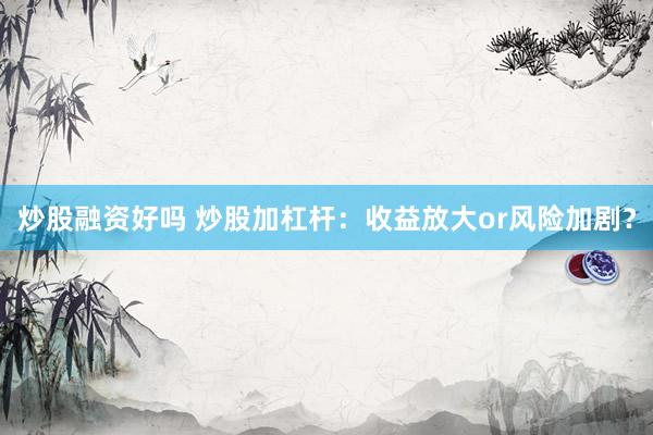 炒股融资好吗 炒股加杠杆：收益放大or风险加剧？