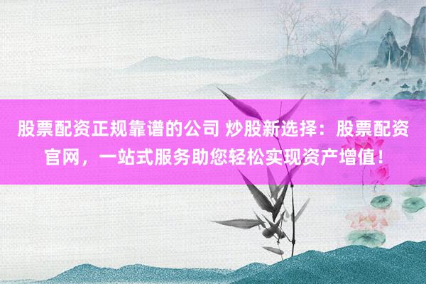 股票配资正规靠谱的公司 炒股新选择：股票配资官网，一站式服务助您轻松实现资产增值！