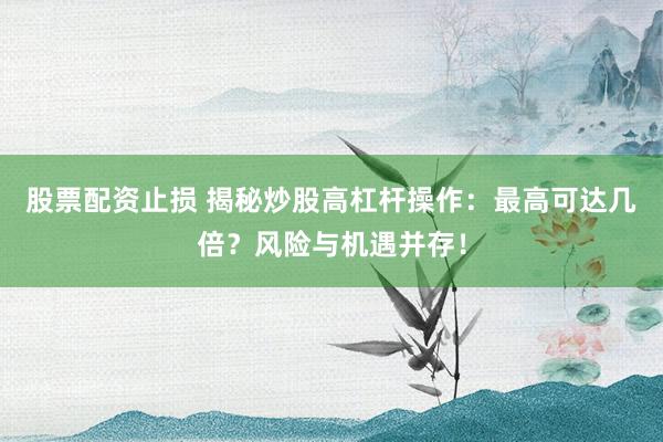 股票配资止损 揭秘炒股高杠杆操作：最高可达几倍？风险与机遇并存！