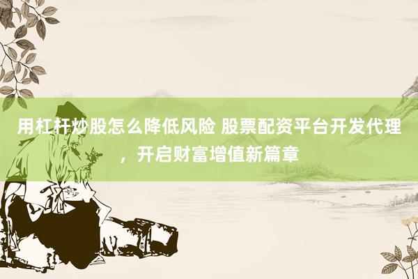 用杠杆炒股怎么降低风险 股票配资平台开发代理，开启财富增值新篇章