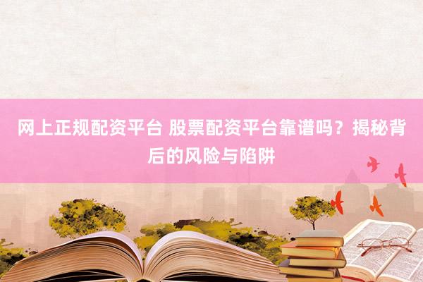 网上正规配资平台 股票配资平台靠谱吗？揭秘背后的风险与陷阱