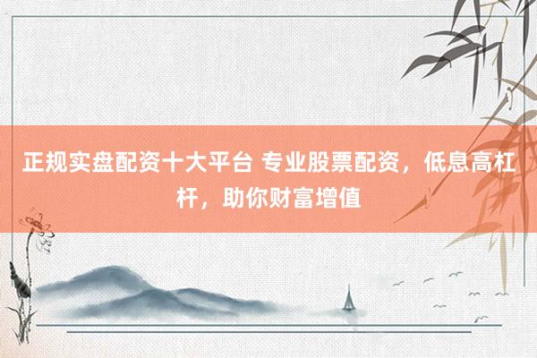 正规实盘配资十大平台 专业股票配资，低息高杠杆，助你财富增值