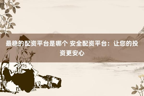 最稳的配资平台是哪个 安全配资平台：让您的投资更安心