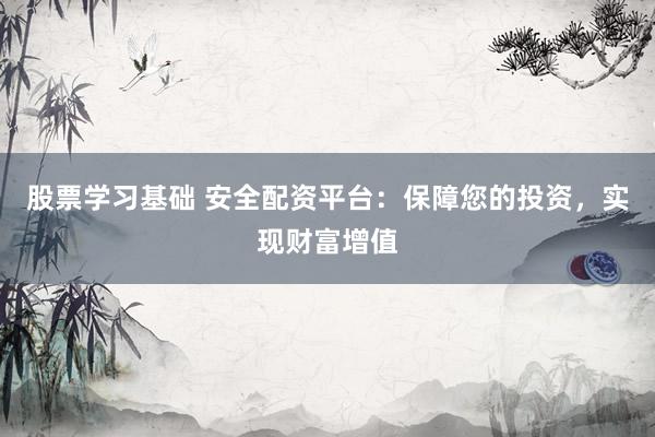 股票学习基础 安全配资平台：保障您的投资，实现财富增值