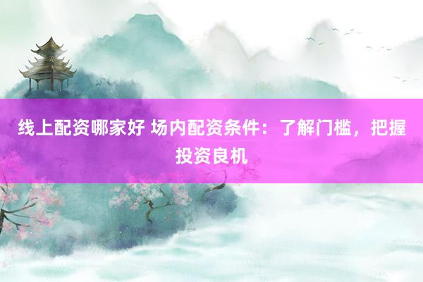 线上配资哪家好 场内配资条件：了解门槛，把握投资良机