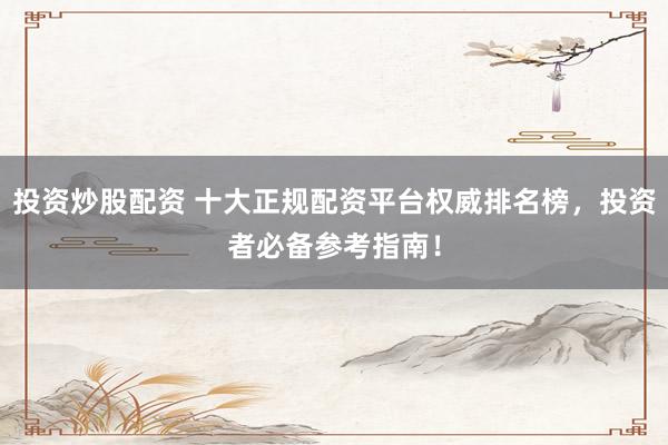 投资炒股配资 十大正规配资平台权威排名榜，投资者必备参考指南！