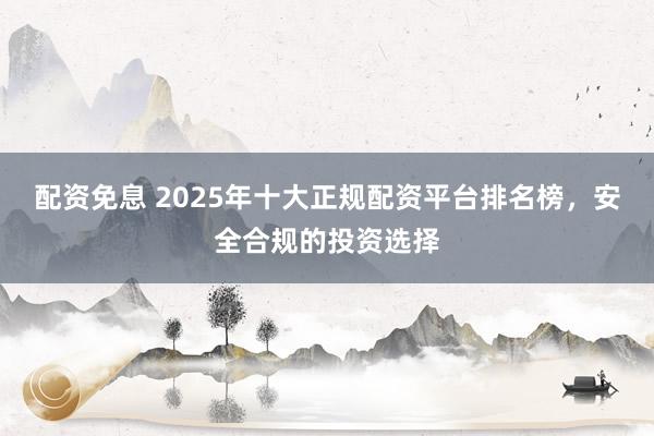 配资免息 2025年十大正规配资平台排名榜，安全合规的投资选择
