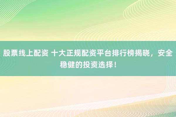 股票线上配资 十大正规配资平台排行榜揭晓，安全稳健的投资选择！