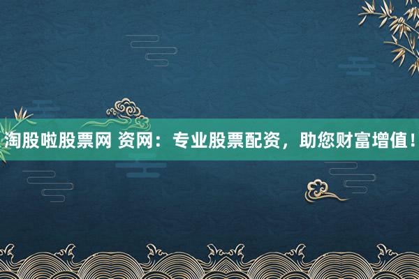 淘股啦股票网 资网：专业股票配资，助您财富增值！