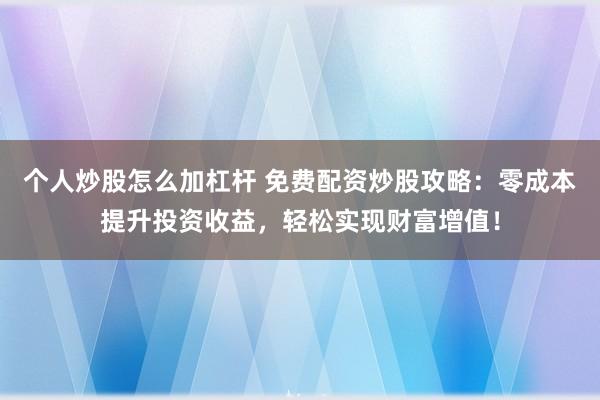 个人炒股怎么加杠杆 免费配资炒股攻略：零成本提升投资收益，轻松实现财富增值！