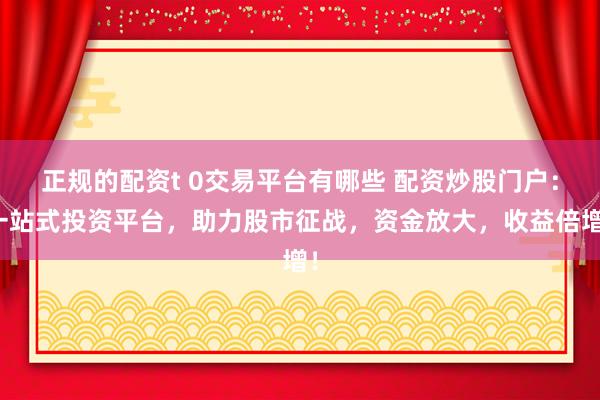 正规的配资t 0交易平台有哪些 配资炒股门户：一站式投资平台，助力股市征战，资金放大，收益倍增！