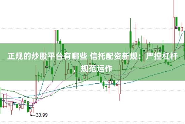 正规的炒股平台有哪些 信托配资新规：严控杠杆，规范运作