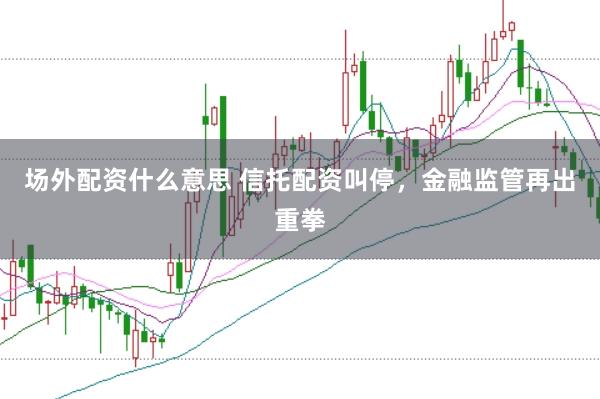 场外配资什么意思 信托配资叫停，金融监管再出重拳