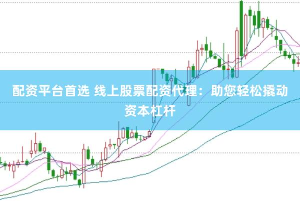 配资平台首选 线上股票配资代理：助您轻松撬动资本杠杆