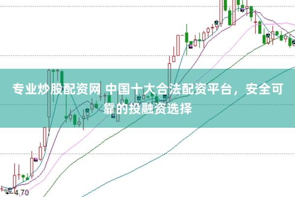 专业炒股配资网 中国十大合法配资平台，安全可靠的投融资选择