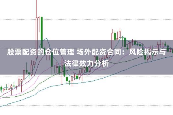 股票配资的仓位管理 场外配资合同：风险揭示与法律效力分析