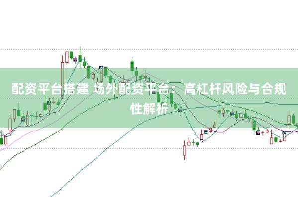 配资平台搭建 场外配资平台：高杠杆风险与合规性解析