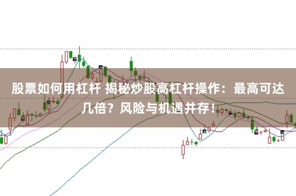 股票如何用杠杆 揭秘炒股高杠杆操作：最高可达几倍？风险与机遇并存！