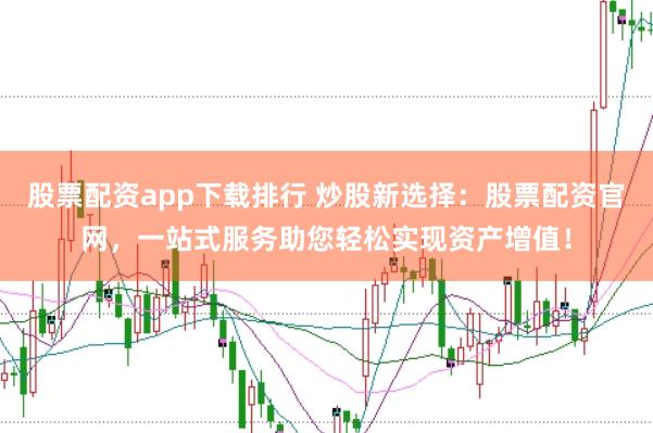 股票配资app下载排行 炒股新选择：股票配资官网，一站式服务助您轻松实现资产增值！
