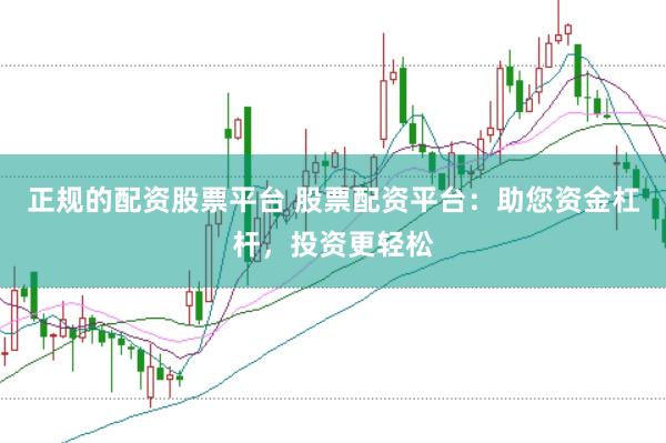 正规的配资股票平台 股票配资平台：助您资金杠杆，投资更轻松
