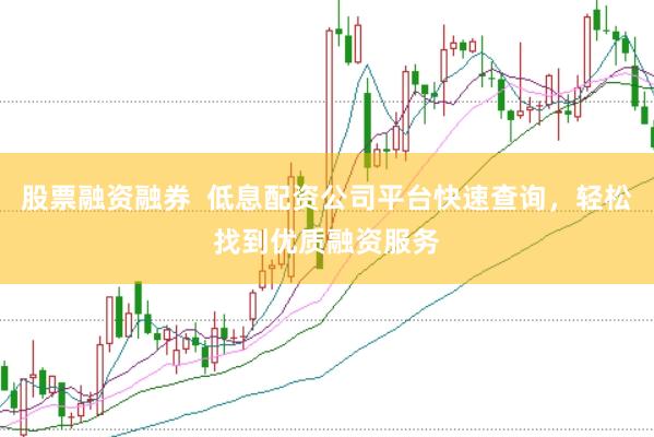 股票融资融券  低息配资公司平台快速查询，轻松找到优质融资服务