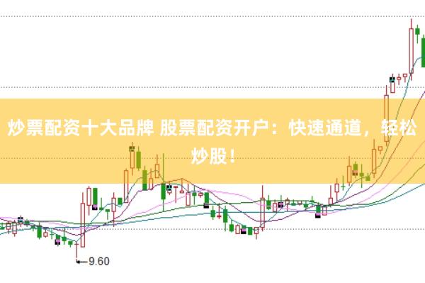 炒票配资十大品牌 股票配资开户：快速通道，轻松炒股！
