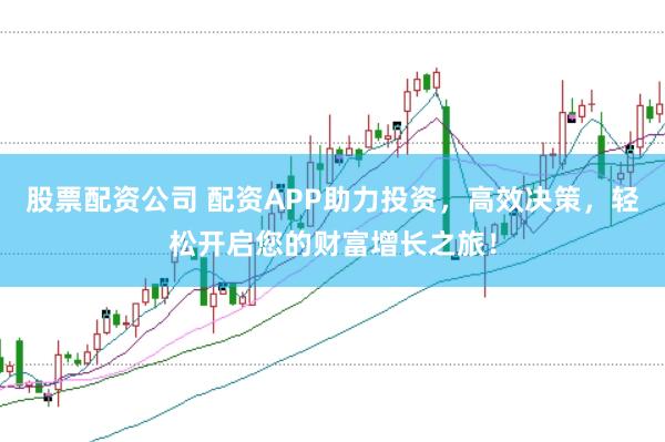 股票配资公司 配资APP助力投资，高效决策，轻松开启您的财富增长之旅！