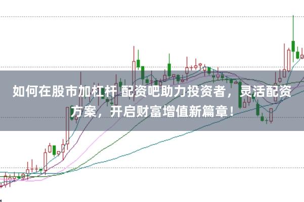 如何在股市加杠杆 配资吧助力投资者，灵活配资方案，开启财富增值新篇章！