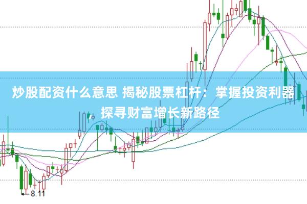 炒股配资什么意思 揭秘股票杠杆：掌握投资利器，探寻财富增长新路径
