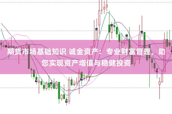 期货市场基础知识 诚金资产：专业财富管理，助您实现资产增值与稳健投资