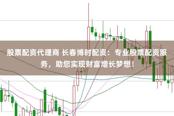 股票配资代理商 长春博时配资：专业股票配资服务，助您实现财富增长梦想！