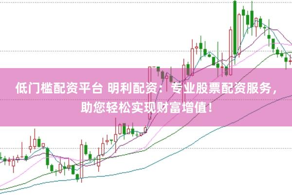 低门槛配资平台 明利配资：专业股票配资服务，助您轻松实现财富增值！