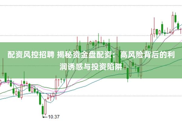 配资风控招聘 揭秘资金盘配资：高风险背后的利润诱惑与投资陷阱