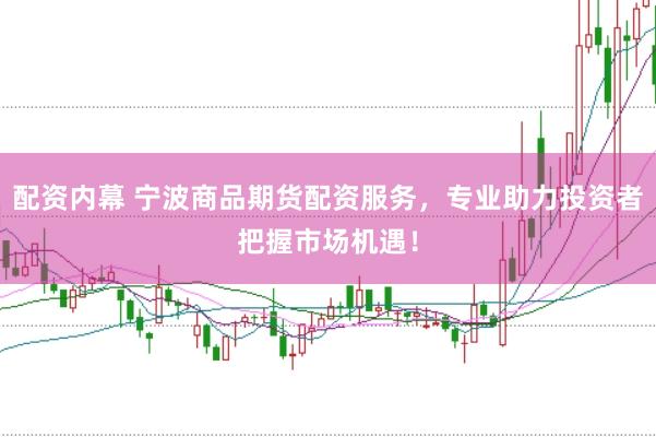 配资内幕 宁波商品期货配资服务，专业助力投资者把握市场机遇！