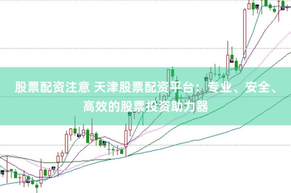 股票配资注意 天津股票配资平台：专业、安全、高效的股票投资助力器