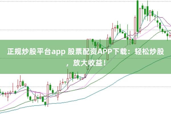 正规炒股平台app 股票配资APP下载：轻松炒股，放大收益！