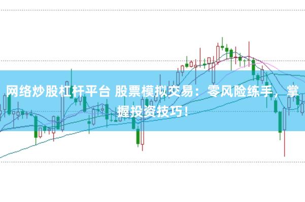 网络炒股杠杆平台 股票模拟交易：零风险练手，掌握投资技巧！