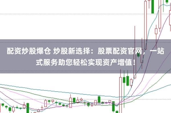 配资炒股爆仓 炒股新选择：股票配资官网，一站式服务助您轻松实现资产增值！
