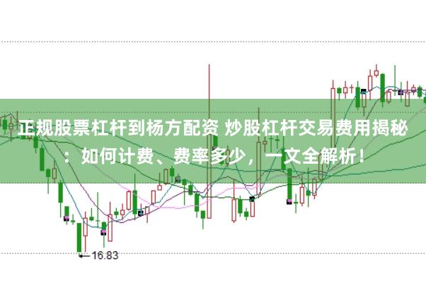 正规股票杠杆到杨方配资 炒股杠杆交易费用揭秘：如何计费、费率多少，一文全解析！
