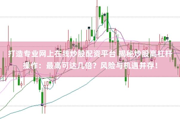 打造专业网上在线炒股配资平台 揭秘炒股高杠杆操作：最高可达几倍？风险与机遇并存！