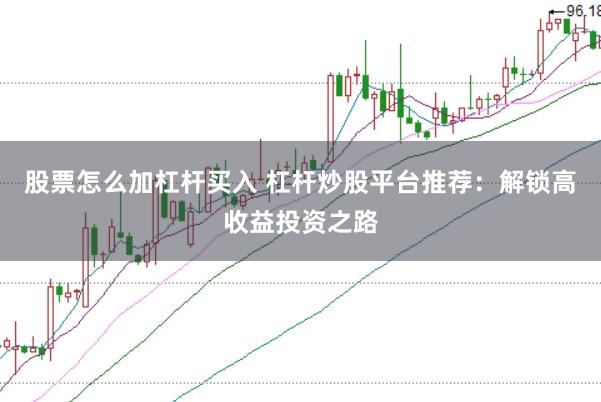 股票怎么加杠杆买入 杠杆炒股平台推荐：解锁高收益投资之路