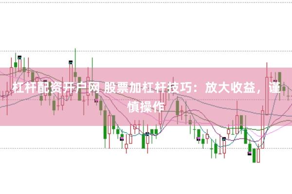 杠杆配资开户网 股票加杠杆技巧：放大收益，谨慎操作