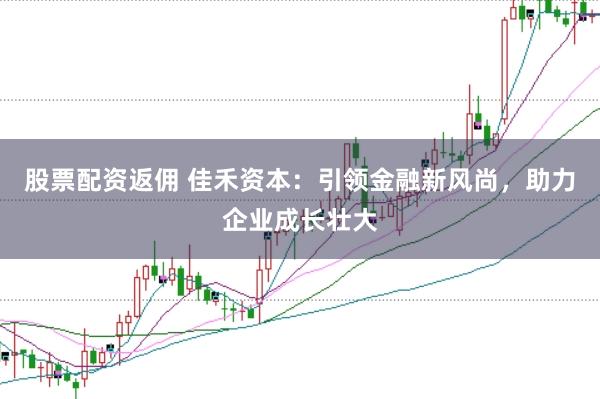 股票配资返佣 佳禾资本：引领金融新风尚，助力企业成长壮大