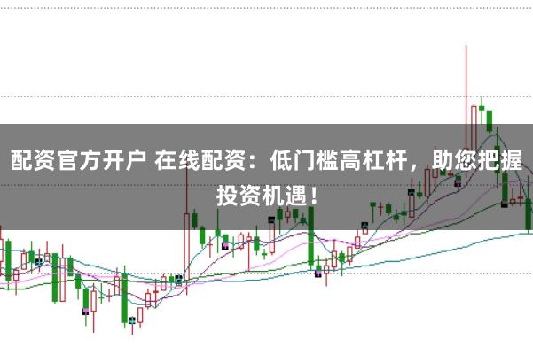 配资官方开户 在线配资：低门槛高杠杆，助您把握投资机遇！