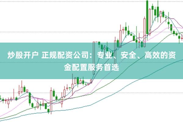 炒股开户 正规配资公司：专业、安全、高效的资金配置服务首选